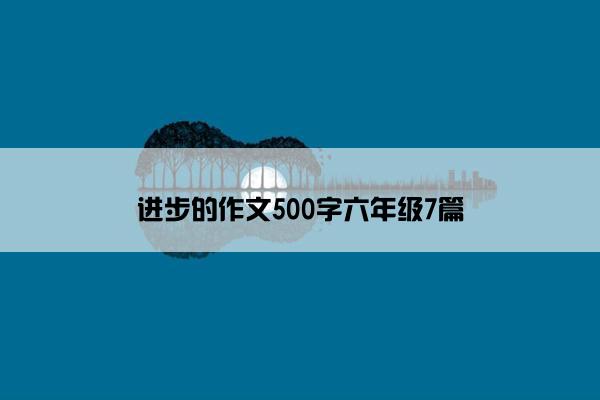 进步的作文500字六年级7篇