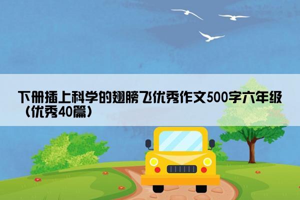 下册插上科学的翅膀飞优秀作文500字六年级（优秀40篇）