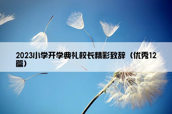 2023小学开学典礼校长精彩致辞（优秀12篇）