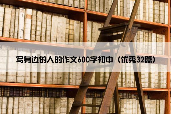 写身边的人的作文600字初中（优秀32篇）