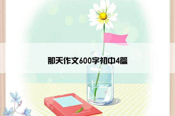 那天作文600字初中4篇