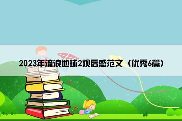 2023年流浪地球2观后感范文（优秀6篇）