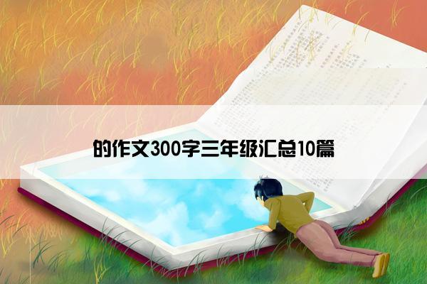 的作文300字三年级汇总10篇