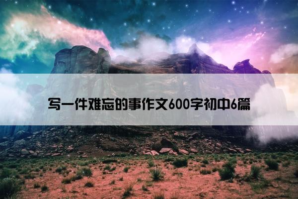 写一件难忘的事作文600字初中6篇