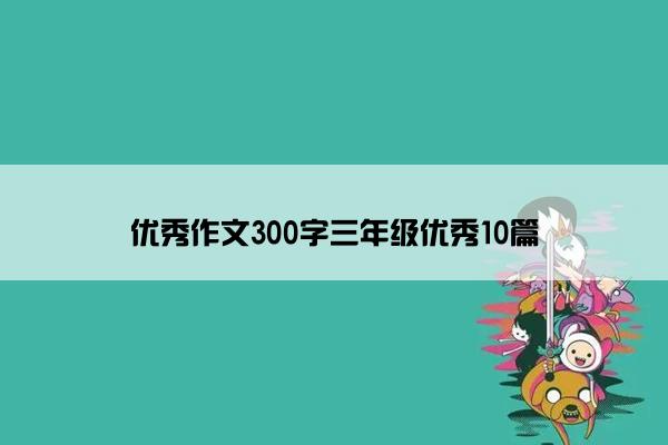 优秀作文300字三年级优秀10篇