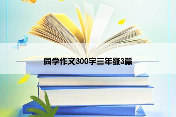 同学作文300字三年级3篇