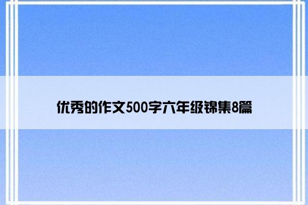 优秀的作文500字六年级锦集8篇