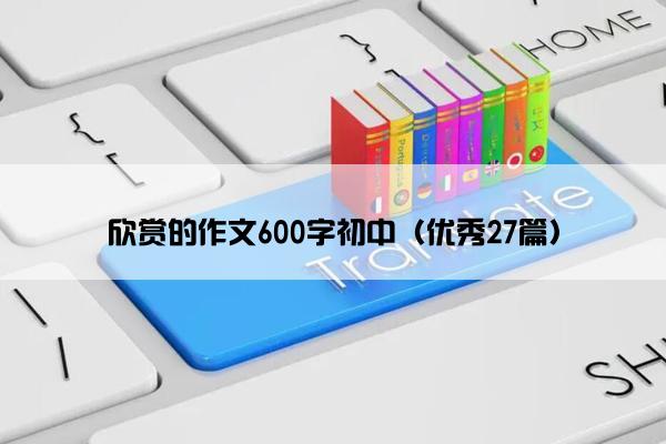 欣赏的作文600字初中（优秀27篇）