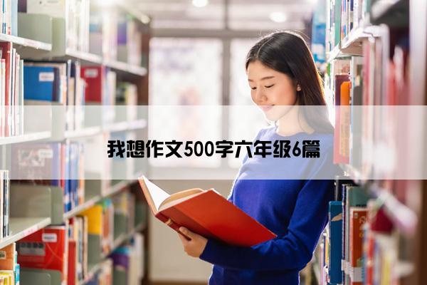 我想作文500字六年级6篇