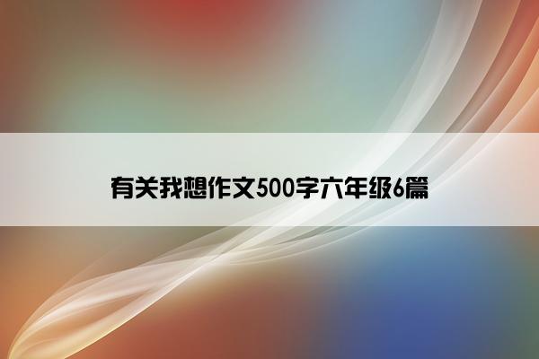 有关我想作文500字六年级6篇