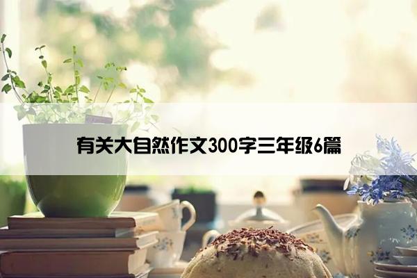 有关大自然作文300字三年级6篇