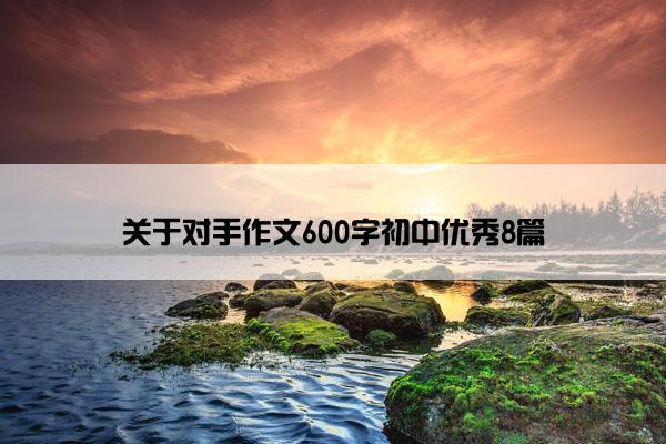 关于对手作文600字初中优秀8篇