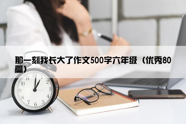 那一刻我长大了作文500字六年级（优秀80篇）