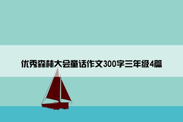 优秀森林大会童话作文300字三年级4篇