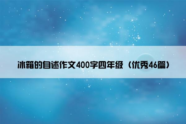 冰箱的自述作文400字四年级（优秀46篇）