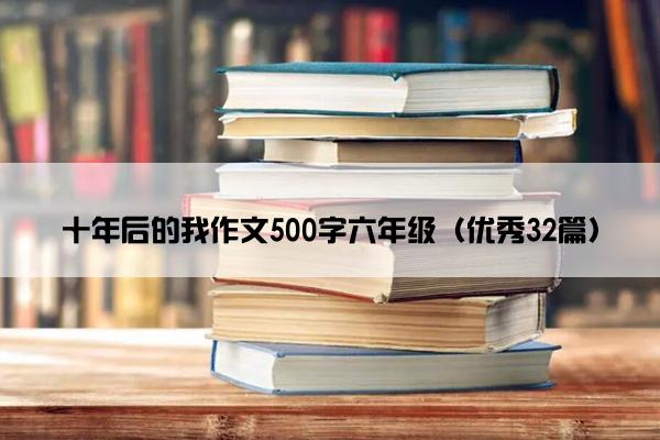 十年后的我作文500字六年级（优秀32篇）