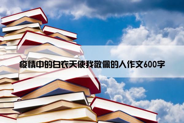 疫情中的白衣天使我敬佩的人作文600字