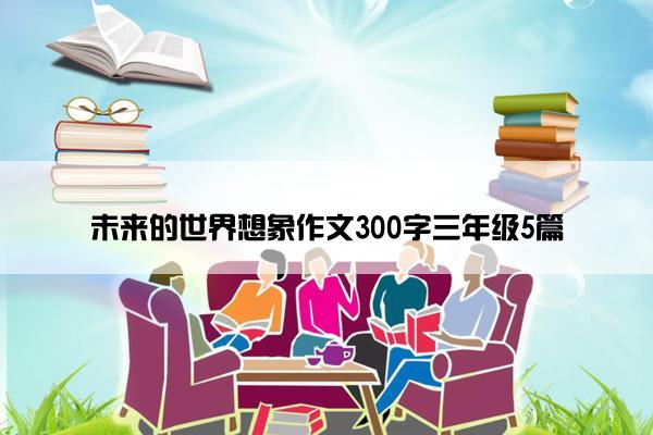 未来的世界想象作文300字三年级5篇