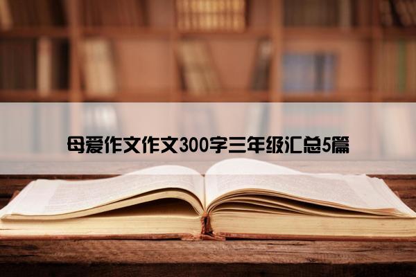 母爱作文作文300字三年级汇总5篇