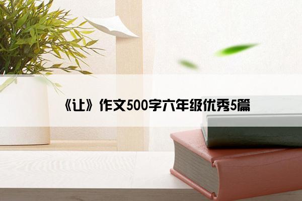 《让》作文500字六年级优秀5篇