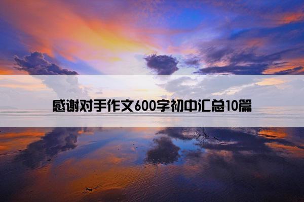 感谢对手作文600字初中汇总10篇