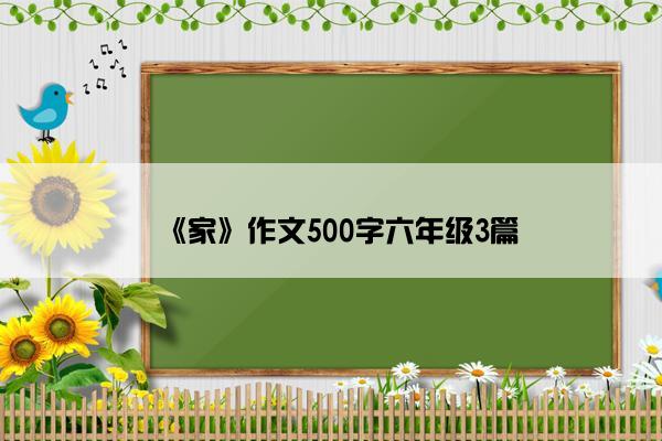 《家》作文500字六年级3篇