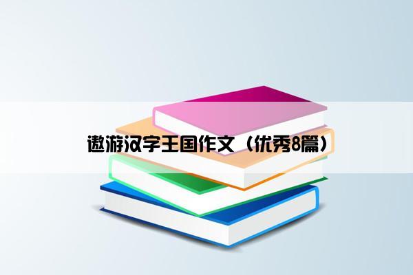 遨游汉字王国作文（优秀8篇）